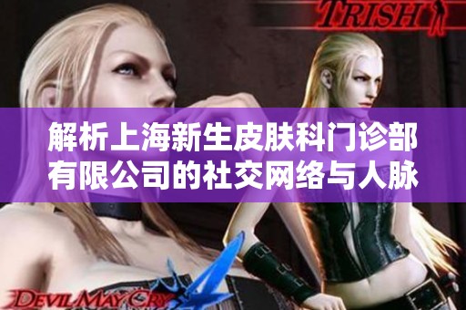 解析上海新生皮肤科门诊部有限公司的社交网络与人脉关系