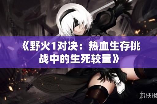 《野火1对决：热血生存挑战中的生死较量》