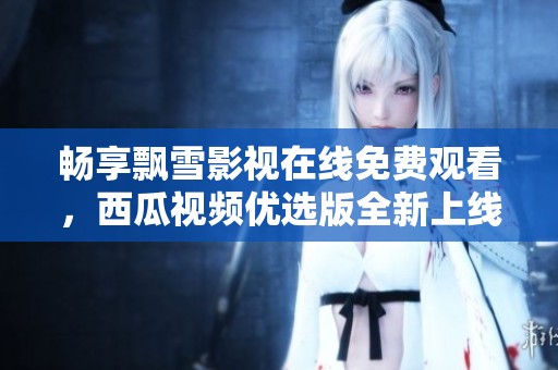 畅享飘雪影视在线免费观看，西瓜视频优选版全新上线