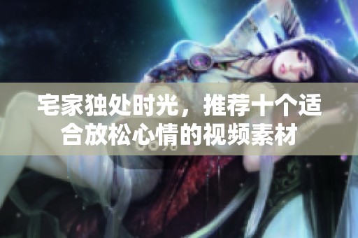 宅家独处时光，推荐十个适合放松心情的视频素材
