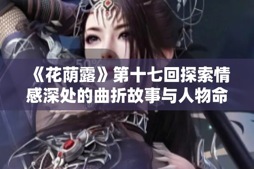 《花荫露》第十七回探索情感深处的曲折故事与人物命运