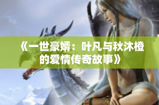 《一世豪婿：叶凡与秋沐橙的爱情传奇故事》