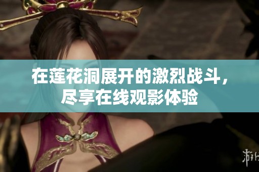 在莲花洞展开的激烈战斗，尽享在线观影体验