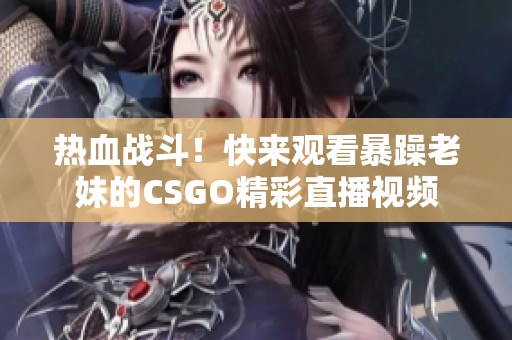 热血战斗！快来观看暴躁老妹的CSGO精彩直播视频