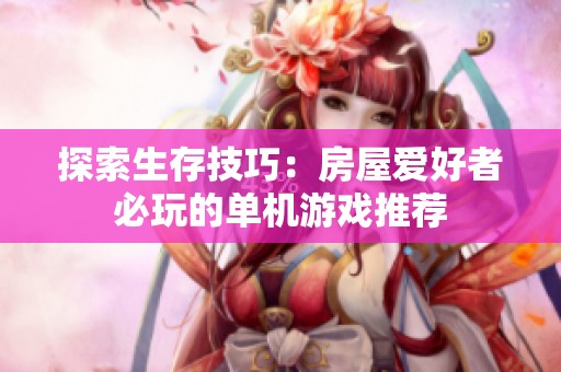 探索生存技巧：房屋爱好者必玩的单机游戏推荐