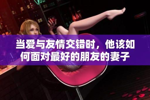当爱与友情交错时，他该如何面对最好的朋友的妻子
