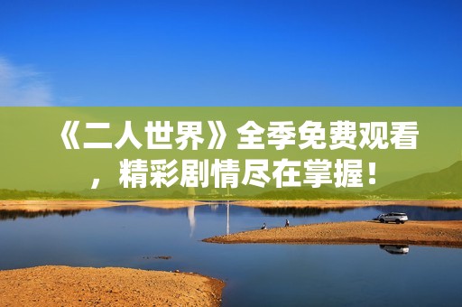 《二人世界》全季免费观看，精彩剧情尽在掌握！