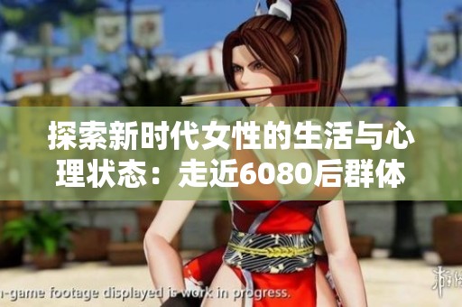 探索新时代女性的生活与心理状态：走近6080后群体