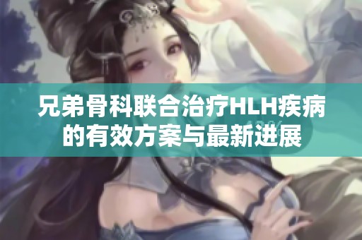 兄弟骨科联合治疗HLH疾病的有效方案与最新进展