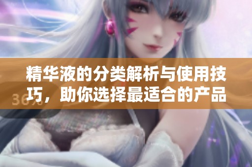 精华液的分类解析与使用技巧，助你选择最适合的产品
