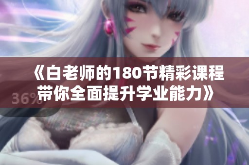 《白老师的180节精彩课程带你全面提升学业能力》