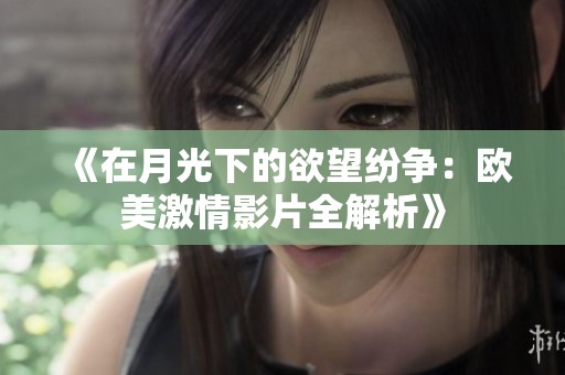 《在月光下的欲望纷争：欧美激情影片全解析》
