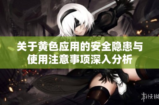 关于黄色应用的安全隐患与使用注意事项深入分析