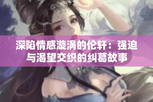 深陷情感漩涡的伦轩：强迫与渴望交织的纠葛故事