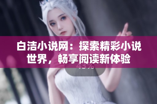白洁小说网：探索精彩小说世界，畅享阅读新体验
