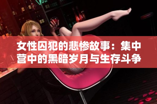 女性囚犯的悲惨故事：集中营中的黑暗岁月与生存斗争