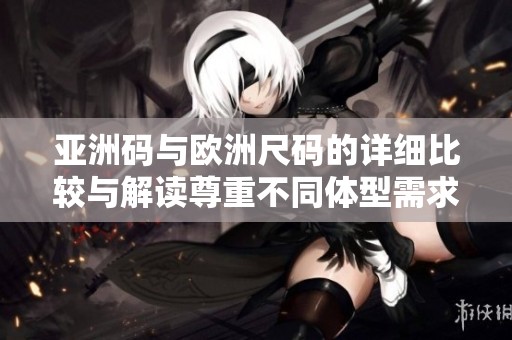 亚洲码与欧洲尺码的详细比较与解读尊重不同体型需求