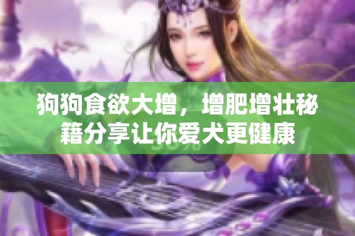 狗狗食欲大增，增肥增壮秘籍分享让你爱犬更健康