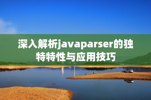 深入解析javaparser的独特特性与应用技巧