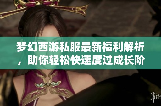 梦幻西游私服最新福利解析，助你轻松快速度过成长阶段