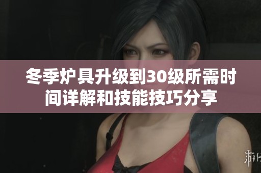 冬季炉具升级到30级所需时间详解和技能技巧分享