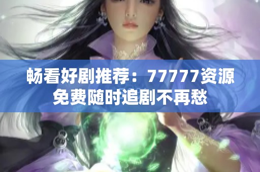 畅看好剧推荐：77777资源免费随时追剧不再愁