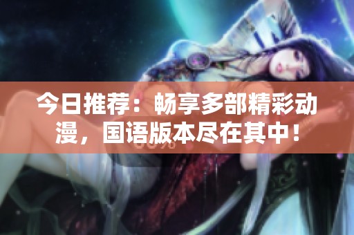 今日推荐：畅享多部精彩动漫，国语版本尽在其中！