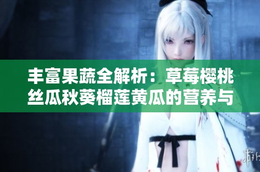 丰富果蔬全解析：草莓樱桃丝瓜秋葵榴莲黄瓜的营养与美味