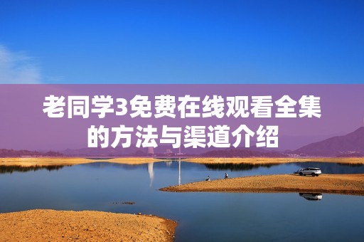 老同学3免费在线观看全集的方法与渠道介绍