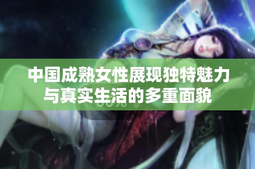 中国成熟女性展现独特魅力与真实生活的多重面貌
