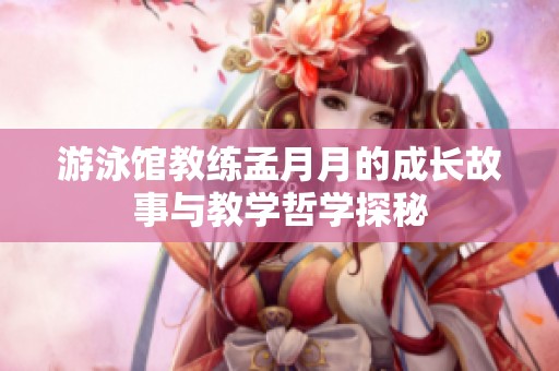 游泳馆教练孟月月的成长故事与教学哲学探秘