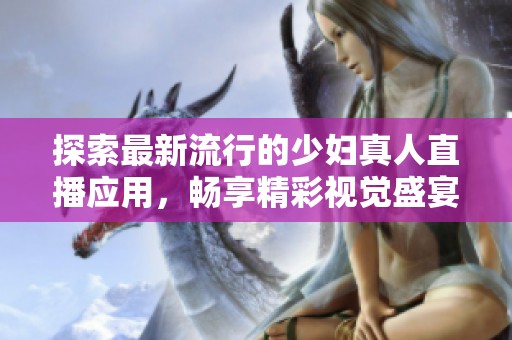 探索最新流行的少妇真人直播应用，畅享精彩视觉盛宴