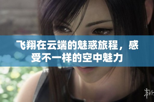 飞翔在云端的魅惑旅程，感受不一样的空中魅力