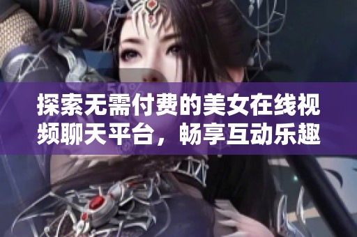 探索无需付费的美女在线视频聊天平台，畅享互动乐趣