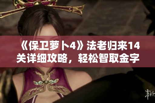 《保卫萝卜4》法老归来14关详细攻略，轻松智取金字塔全精湛通关技巧分享