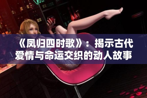 《凤归四时歌》：揭示古代爱情与命运交织的动人故事