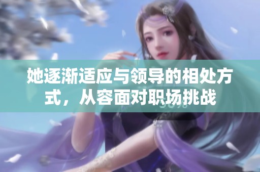 她逐渐适应与领导的相处方式，从容面对职场挑战