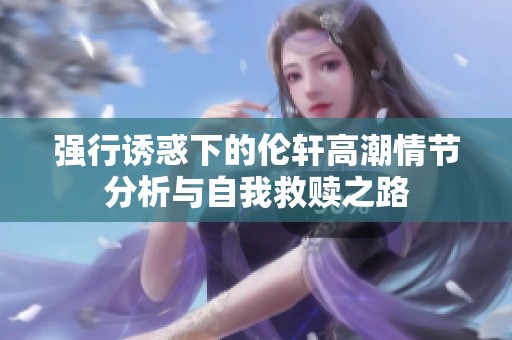 强行诱惑下的伦轩高潮情节分析与自我救赎之路