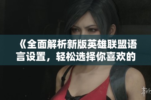 《全面解析新版英雄联盟语言设置，轻松选择你喜欢的游戏语言》
