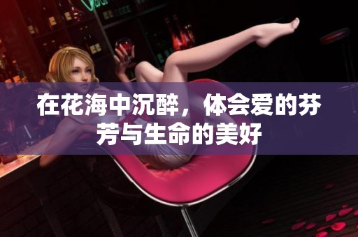 在花海中沉醉，体会爱的芬芳与生命的美好