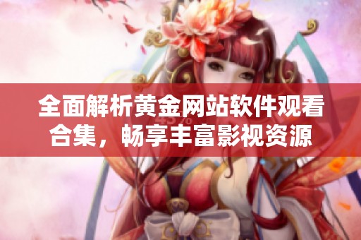全面解析黄金网站软件观看合集，畅享丰富影视资源