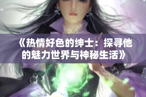 《热情好色的绅士：探寻他的魅力世界与神秘生活》
