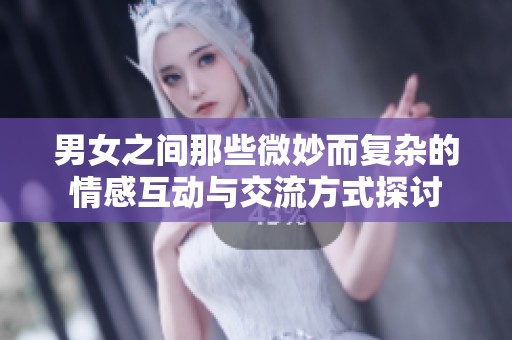 男女之间那些微妙而复杂的情感互动与交流方式探讨