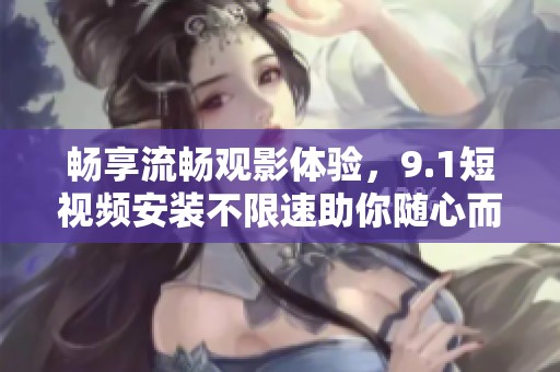 畅享流畅观影体验，9.1短视频安装不限速助你随心而玩