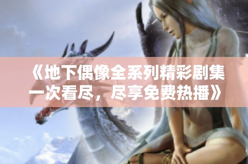 《地下偶像全系列精彩剧集一次看尽，尽享免费热播》