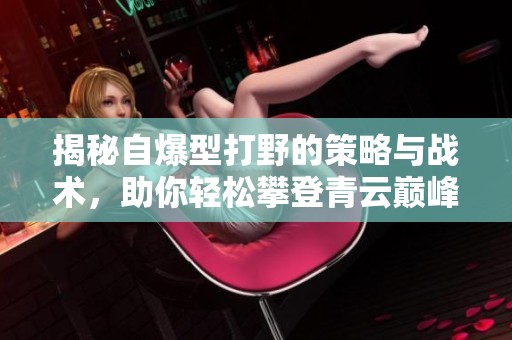 揭秘自爆型打野的策略与战术，助你轻松攀登青云巅峰