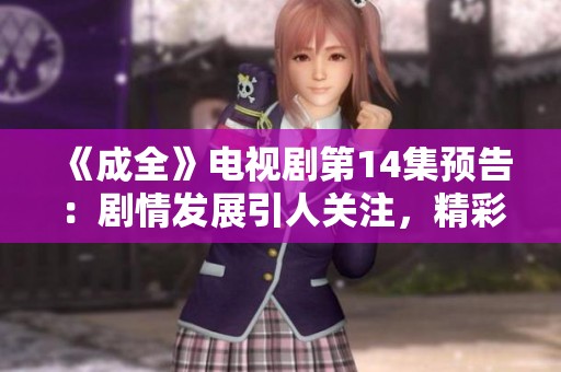 《成全》电视剧第14集预告：剧情发展引人关注，精彩看点一览