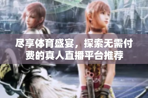 尽享体育盛宴，探索无需付费的真人直播平台推荐