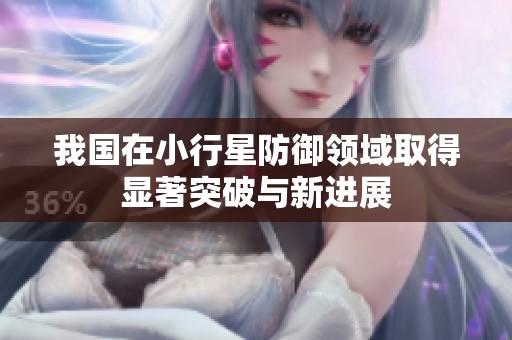 我国在小行星防御领域取得显著突破与新进展