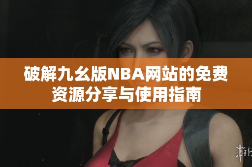 破解九幺版NBA网站的免费资源分享与使用指南